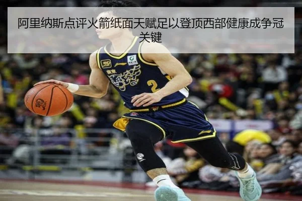阿里纳斯点评火箭纸面天赋足以登顶西部健康成争冠关键